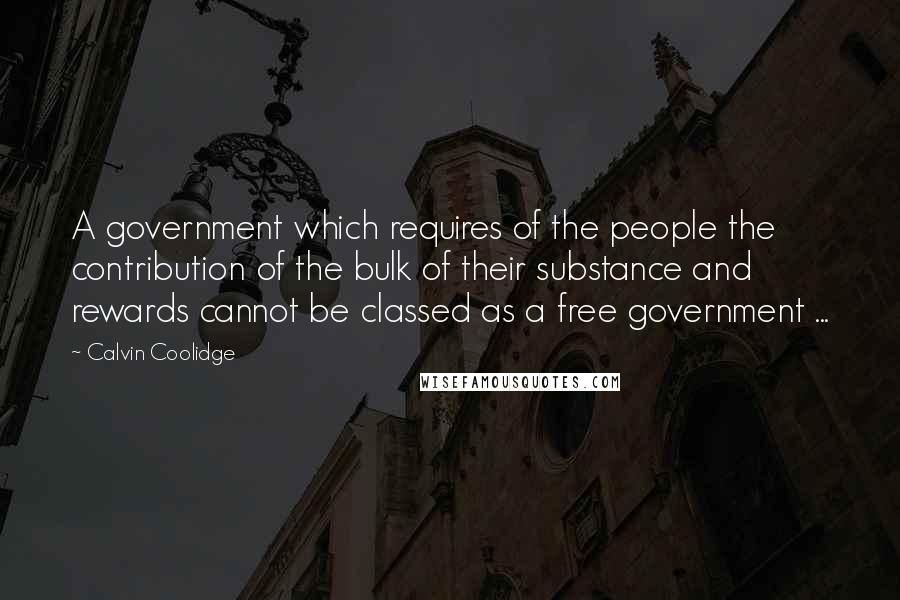 Calvin Coolidge Quotes: A government which requires of the people the contribution of the bulk of their substance and rewards cannot be classed as a free government ...