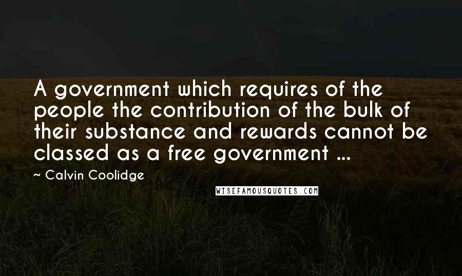 Calvin Coolidge Quotes: A government which requires of the people the contribution of the bulk of their substance and rewards cannot be classed as a free government ...