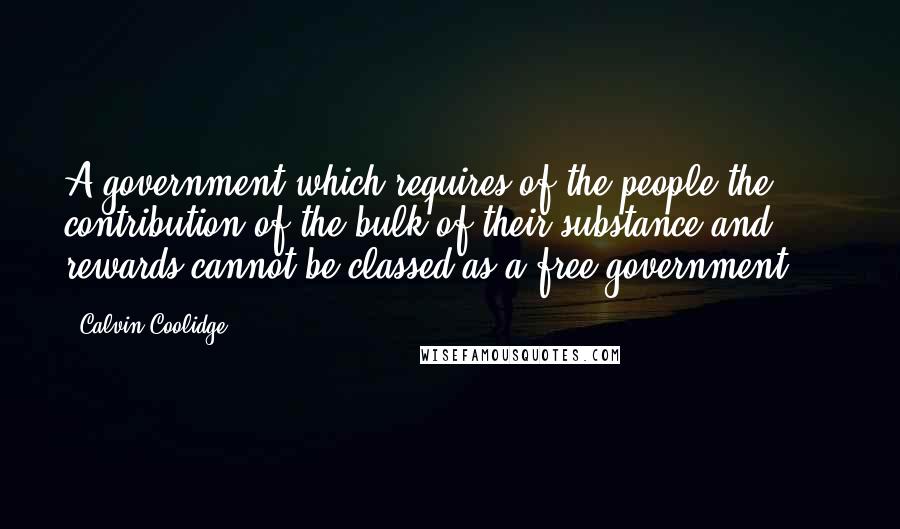 Calvin Coolidge Quotes: A government which requires of the people the contribution of the bulk of their substance and rewards cannot be classed as a free government ...
