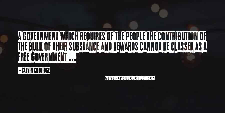 Calvin Coolidge Quotes: A government which requires of the people the contribution of the bulk of their substance and rewards cannot be classed as a free government ...