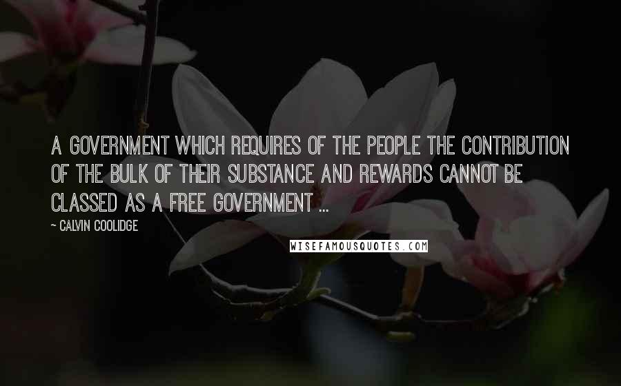 Calvin Coolidge Quotes: A government which requires of the people the contribution of the bulk of their substance and rewards cannot be classed as a free government ...