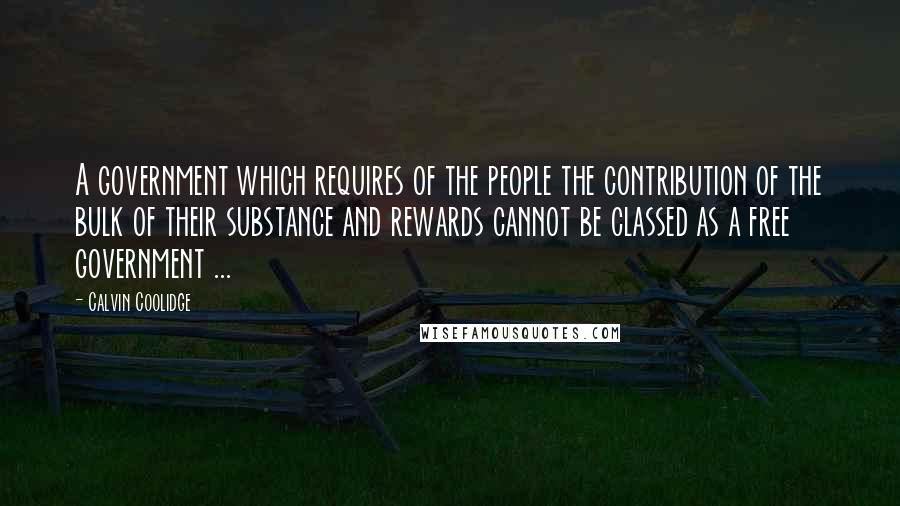Calvin Coolidge Quotes: A government which requires of the people the contribution of the bulk of their substance and rewards cannot be classed as a free government ...