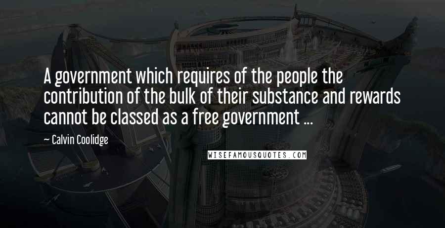 Calvin Coolidge Quotes: A government which requires of the people the contribution of the bulk of their substance and rewards cannot be classed as a free government ...
