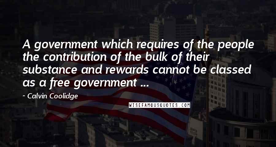 Calvin Coolidge Quotes: A government which requires of the people the contribution of the bulk of their substance and rewards cannot be classed as a free government ...