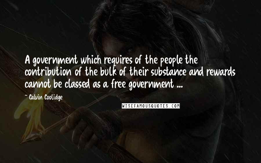 Calvin Coolidge Quotes: A government which requires of the people the contribution of the bulk of their substance and rewards cannot be classed as a free government ...