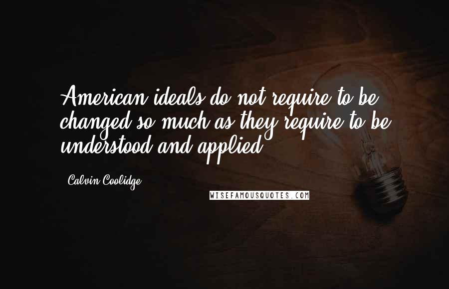 Calvin Coolidge Quotes: American ideals do not require to be changed so much as they require to be understood and applied.
