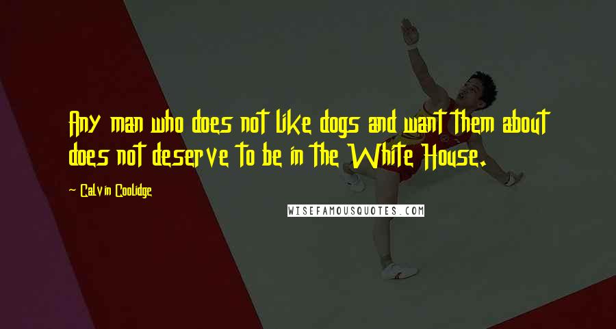 Calvin Coolidge Quotes: Any man who does not like dogs and want them about does not deserve to be in the White House.