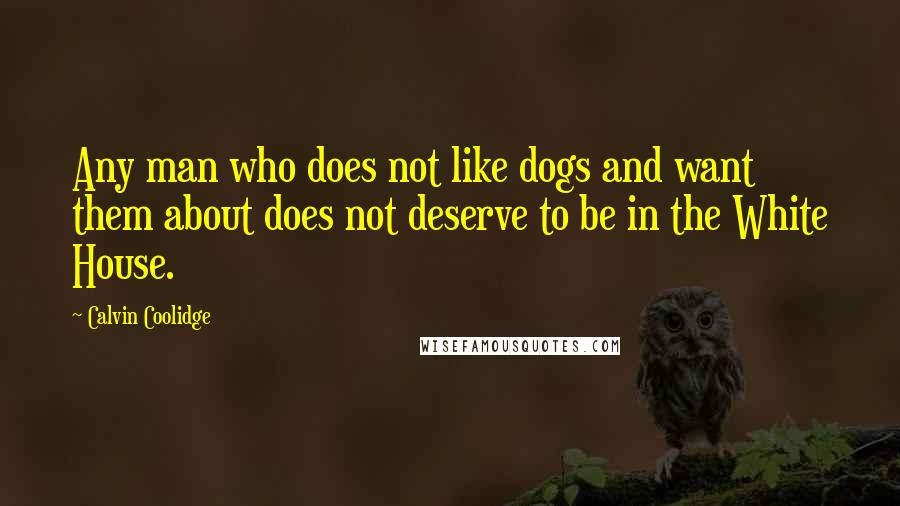 Calvin Coolidge Quotes: Any man who does not like dogs and want them about does not deserve to be in the White House.