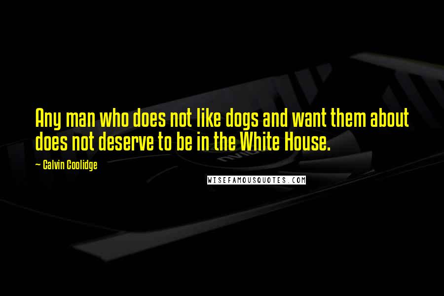 Calvin Coolidge Quotes: Any man who does not like dogs and want them about does not deserve to be in the White House.