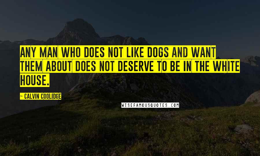 Calvin Coolidge Quotes: Any man who does not like dogs and want them about does not deserve to be in the White House.