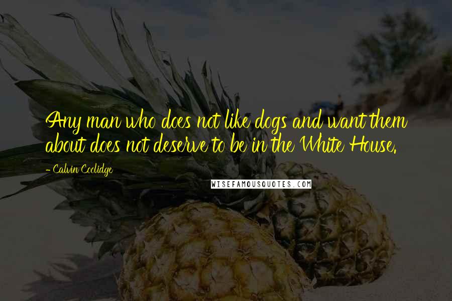 Calvin Coolidge Quotes: Any man who does not like dogs and want them about does not deserve to be in the White House.