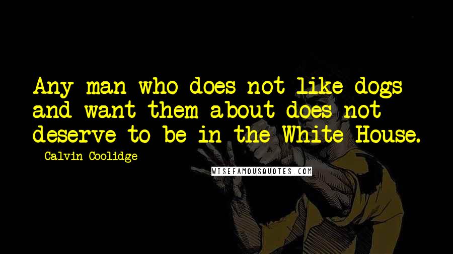 Calvin Coolidge Quotes: Any man who does not like dogs and want them about does not deserve to be in the White House.