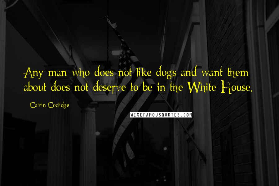 Calvin Coolidge Quotes: Any man who does not like dogs and want them about does not deserve to be in the White House.