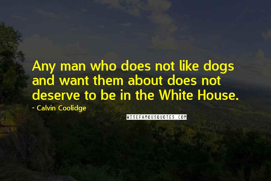 Calvin Coolidge Quotes: Any man who does not like dogs and want them about does not deserve to be in the White House.