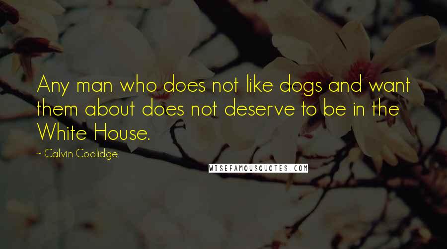 Calvin Coolidge Quotes: Any man who does not like dogs and want them about does not deserve to be in the White House.