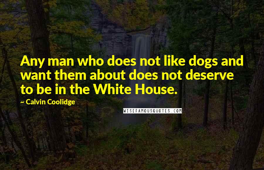 Calvin Coolidge Quotes: Any man who does not like dogs and want them about does not deserve to be in the White House.