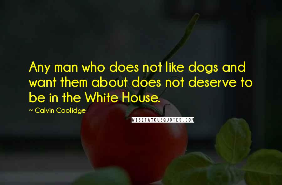 Calvin Coolidge Quotes: Any man who does not like dogs and want them about does not deserve to be in the White House.