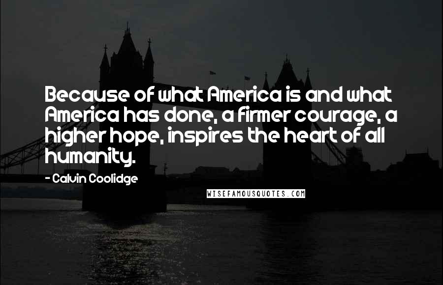 Calvin Coolidge Quotes: Because of what America is and what America has done, a firmer courage, a higher hope, inspires the heart of all humanity.