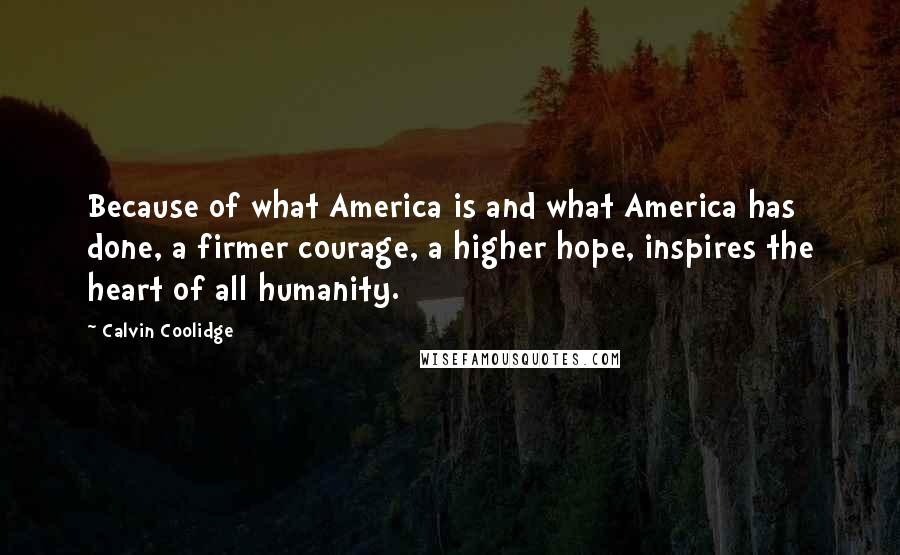 Calvin Coolidge Quotes: Because of what America is and what America has done, a firmer courage, a higher hope, inspires the heart of all humanity.
