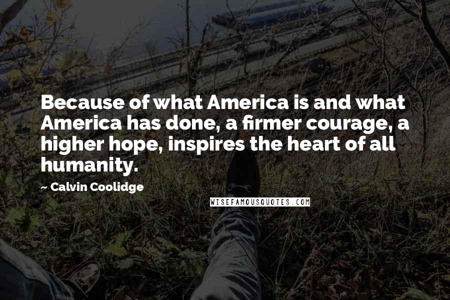 Calvin Coolidge Quotes: Because of what America is and what America has done, a firmer courage, a higher hope, inspires the heart of all humanity.