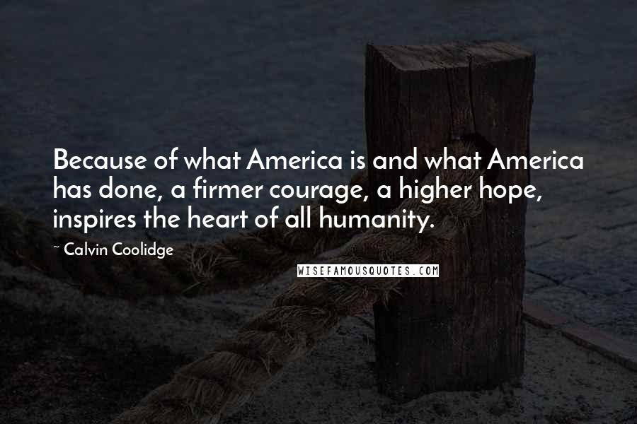 Calvin Coolidge Quotes: Because of what America is and what America has done, a firmer courage, a higher hope, inspires the heart of all humanity.