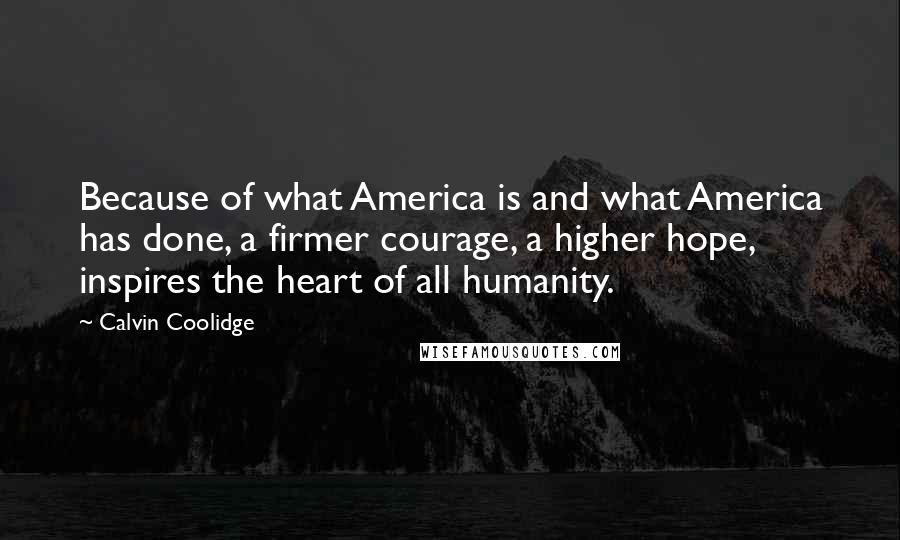 Calvin Coolidge Quotes: Because of what America is and what America has done, a firmer courage, a higher hope, inspires the heart of all humanity.