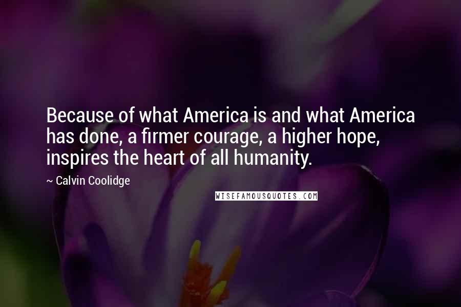 Calvin Coolidge Quotes: Because of what America is and what America has done, a firmer courage, a higher hope, inspires the heart of all humanity.