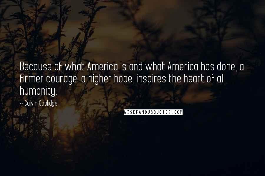 Calvin Coolidge Quotes: Because of what America is and what America has done, a firmer courage, a higher hope, inspires the heart of all humanity.