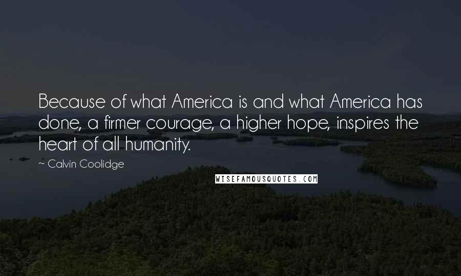 Calvin Coolidge Quotes: Because of what America is and what America has done, a firmer courage, a higher hope, inspires the heart of all humanity.