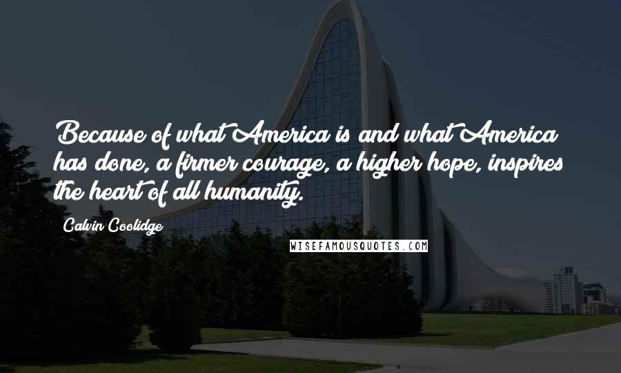 Calvin Coolidge Quotes: Because of what America is and what America has done, a firmer courage, a higher hope, inspires the heart of all humanity.