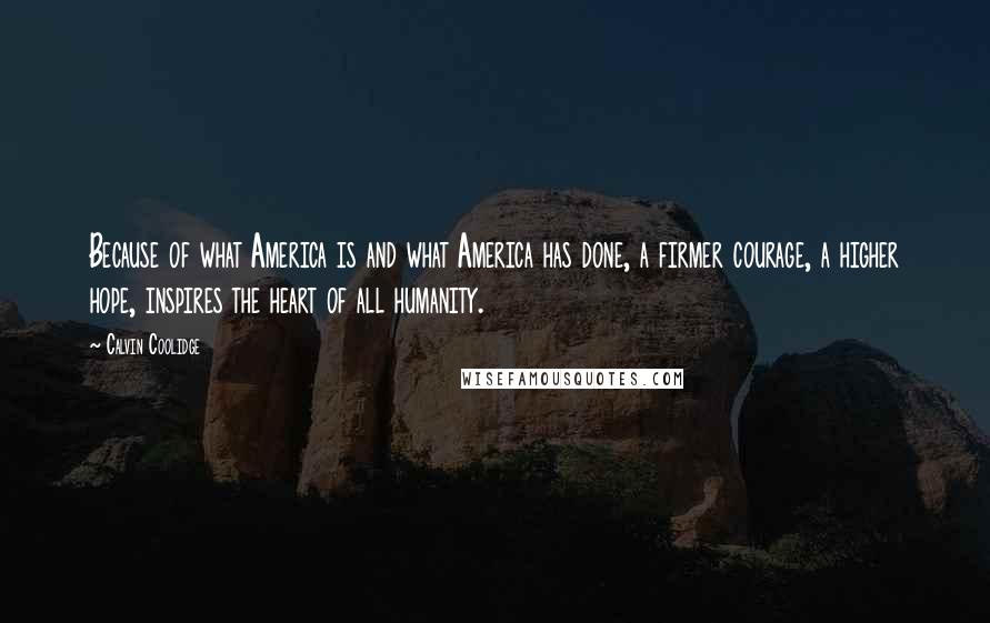 Calvin Coolidge Quotes: Because of what America is and what America has done, a firmer courage, a higher hope, inspires the heart of all humanity.