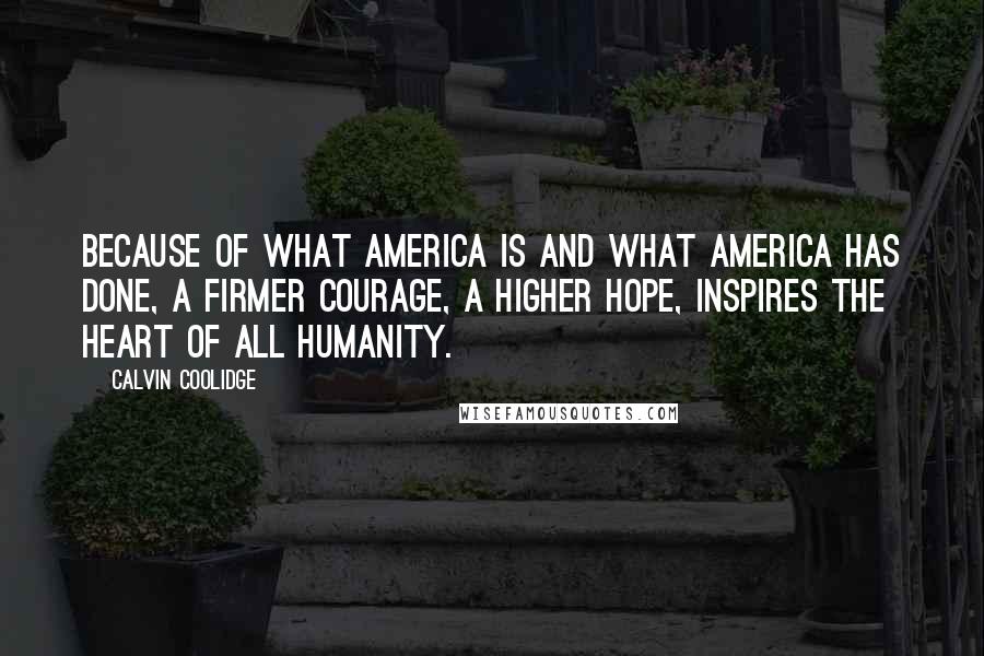 Calvin Coolidge Quotes: Because of what America is and what America has done, a firmer courage, a higher hope, inspires the heart of all humanity.