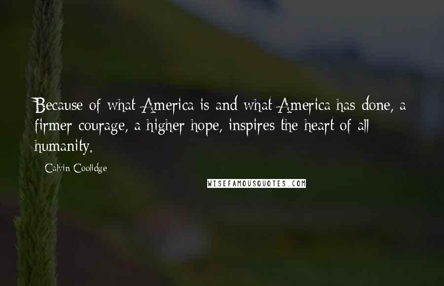 Calvin Coolidge Quotes: Because of what America is and what America has done, a firmer courage, a higher hope, inspires the heart of all humanity.