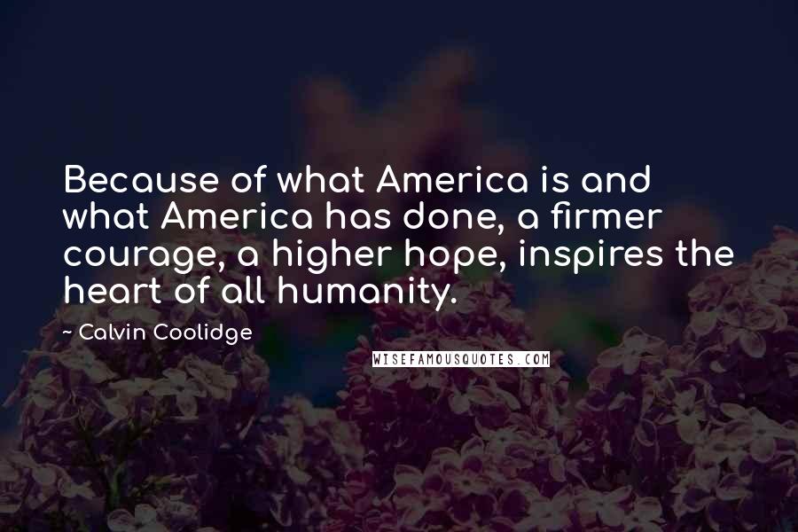 Calvin Coolidge Quotes: Because of what America is and what America has done, a firmer courage, a higher hope, inspires the heart of all humanity.