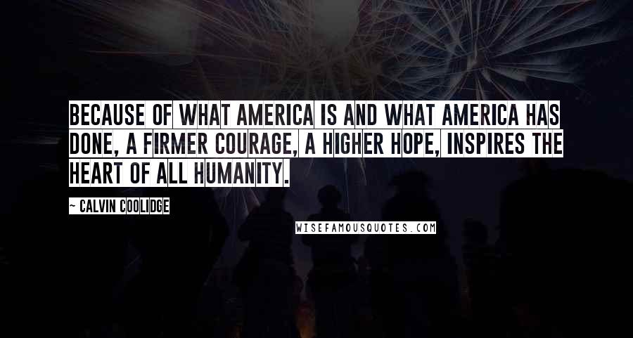 Calvin Coolidge Quotes: Because of what America is and what America has done, a firmer courage, a higher hope, inspires the heart of all humanity.