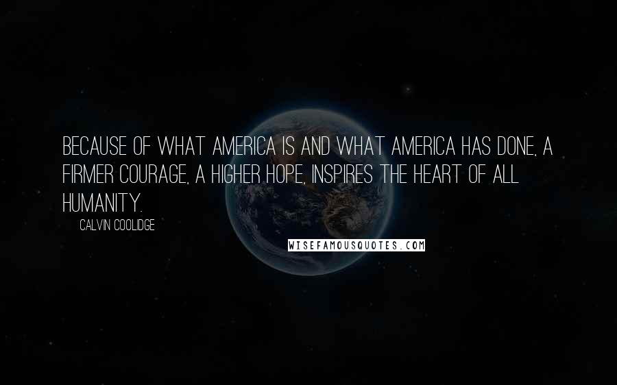 Calvin Coolidge Quotes: Because of what America is and what America has done, a firmer courage, a higher hope, inspires the heart of all humanity.