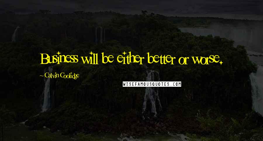 Calvin Coolidge Quotes: Business will be either better or worse.