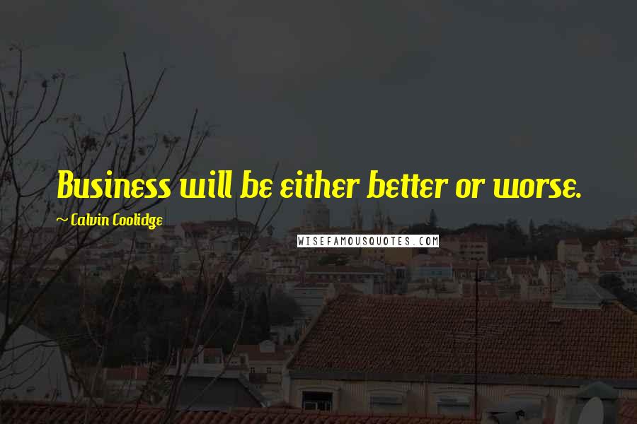 Calvin Coolidge Quotes: Business will be either better or worse.