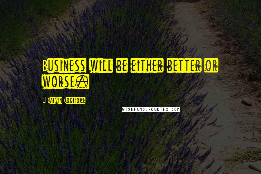 Calvin Coolidge Quotes: Business will be either better or worse.