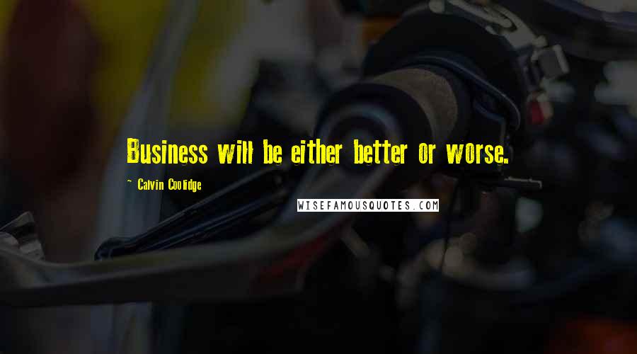 Calvin Coolidge Quotes: Business will be either better or worse.