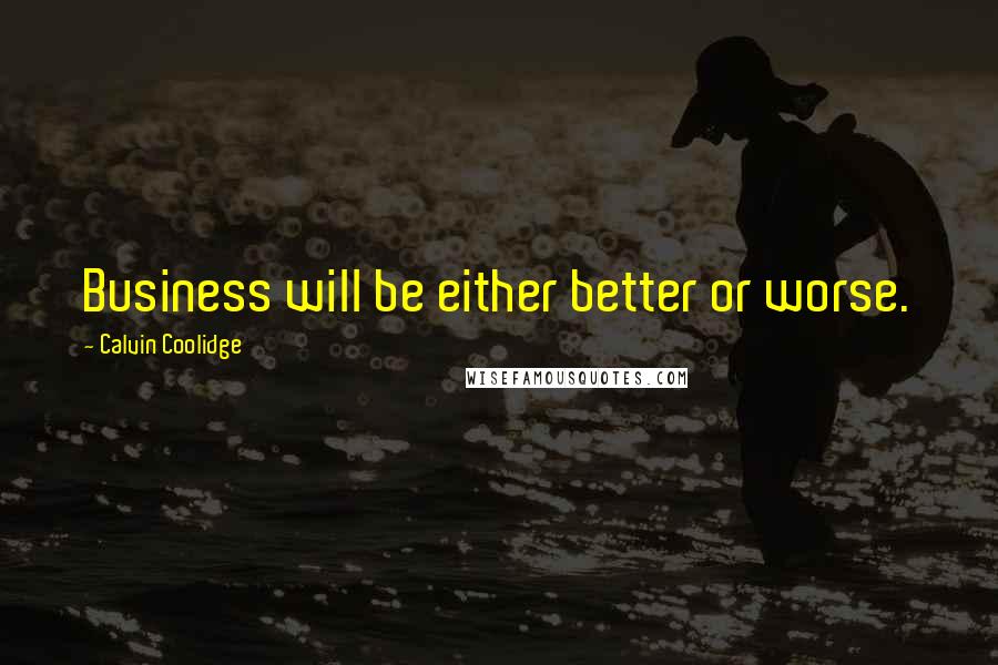 Calvin Coolidge Quotes: Business will be either better or worse.