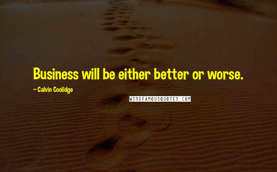 Calvin Coolidge Quotes: Business will be either better or worse.