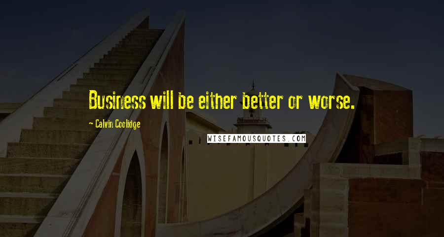 Calvin Coolidge Quotes: Business will be either better or worse.