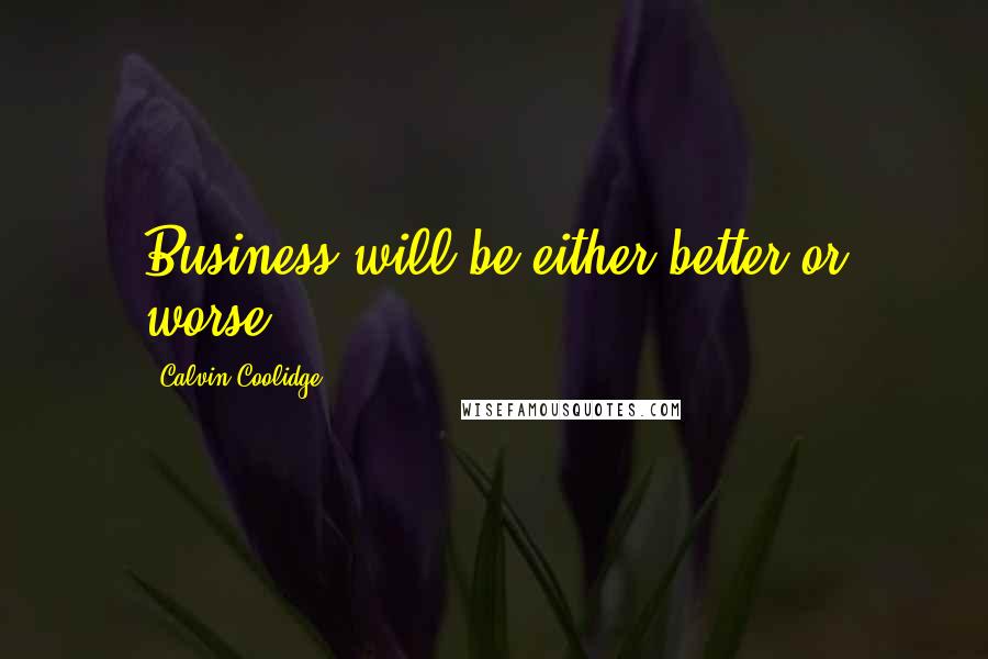 Calvin Coolidge Quotes: Business will be either better or worse.