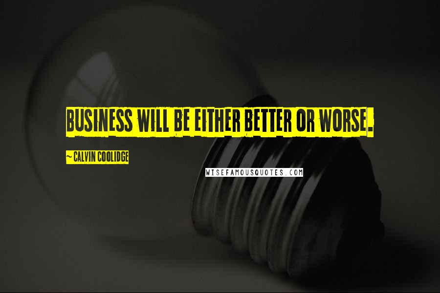 Calvin Coolidge Quotes: Business will be either better or worse.