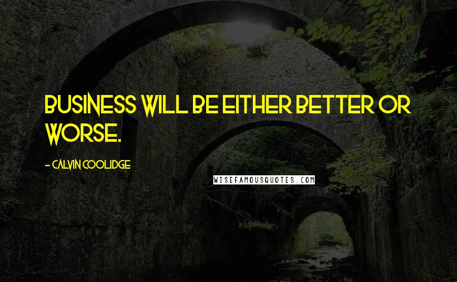 Calvin Coolidge Quotes: Business will be either better or worse.