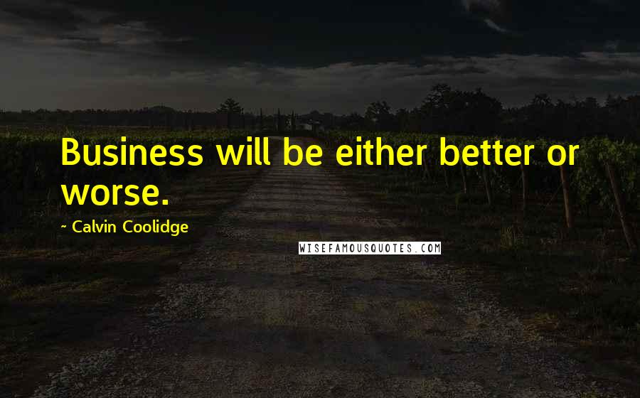 Calvin Coolidge Quotes: Business will be either better or worse.