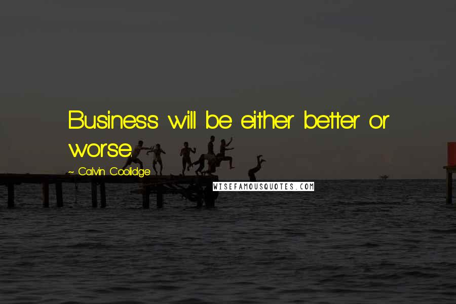 Calvin Coolidge Quotes: Business will be either better or worse.