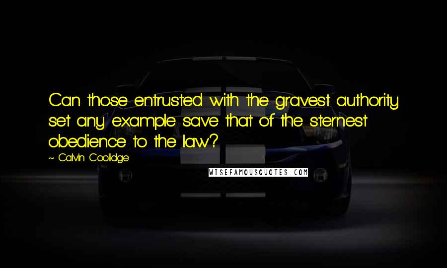 Calvin Coolidge Quotes: Can those entrusted with the gravest authority set any example save that of the sternest obedience to the law?