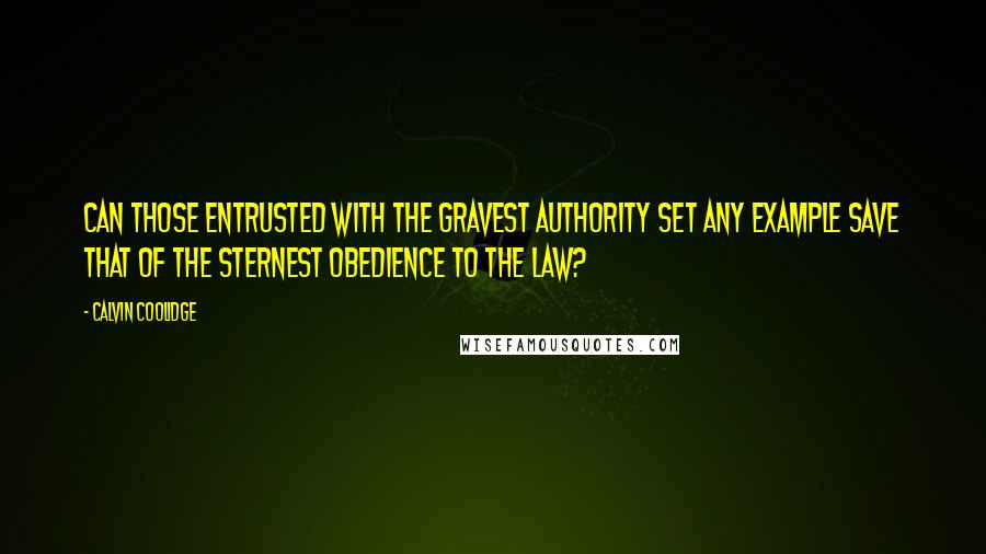 Calvin Coolidge Quotes: Can those entrusted with the gravest authority set any example save that of the sternest obedience to the law?